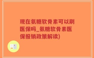 现在氨糖软骨素可以刷医保吗_氨糖软骨素医保报销政策解读)