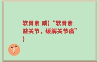 软骨素 咸(“软骨素益关节，缓解关节痛”)