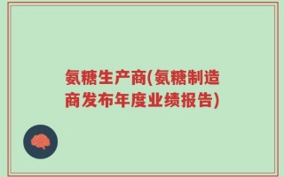 氨糖生产商(氨糖制造商发布年度业绩报告)