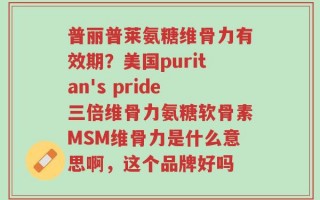 普丽普莱氨糖维骨力有效期？美国puritan's pride三倍维骨力氨糖软骨素MSM维骨力是什么意思啊，这个品牌好吗