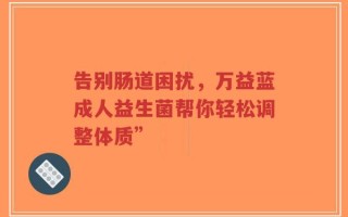 告别肠道困扰，万益蓝成人益生菌帮你轻松调整体质”