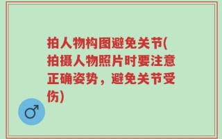 拍人物构图避免关节(拍摄人物照片时要注意正确姿势，避免关节受伤)