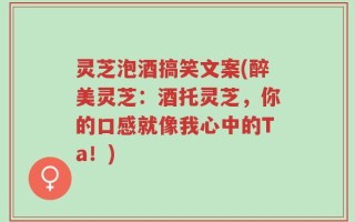 灵芝泡酒搞笑文案(醉美灵芝：酒托灵芝，你的口感就像我心中的Ta！)