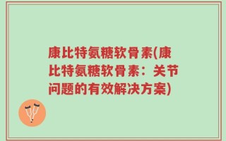 康比特氨糖软骨素(康比特氨糖软骨素：关节问题的有效解决方案)
