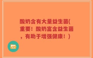 酸奶含有大量益生菌(重要！酸奶富含益生菌，有助于增强健康！)