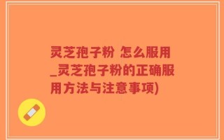 灵芝孢子粉 怎么服用_灵芝孢子粉的正确服用方法与注意事项)