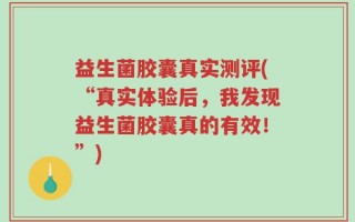 益生菌胶囊真实测评(“真实体验后，我发现益生菌胶囊真的有效！”)