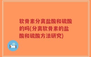 软骨素分离盐酸和硫酸的吗(分离软骨素的盐酸和硫酸方法研究)