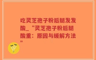 吃灵芝孢子粉后腿发发酸_“灵芝孢子粉后腿酸重：原因与缓解方法”