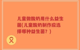 儿童做酸奶用什么益生菌(儿童酸奶制作应选择哪种益生菌？)
