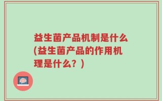 益生菌产品机制是什么(益生菌产品的作用机理是什么？)