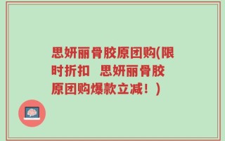 思妍丽骨胶原团购(限时折扣  思妍丽骨胶原团购爆款立减！)