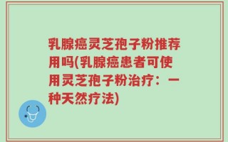 乳腺癌灵芝孢子粉推荐用吗(乳腺癌患者可使用灵芝孢子粉治疗：一种天然疗法)