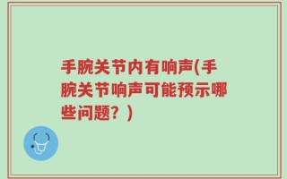手腕关节内有响声(手腕关节响声可能预示哪些问题？)