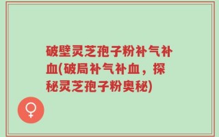 破壁灵芝孢子粉补气补血(破局补气补血，探秘灵芝孢子粉奥秘)