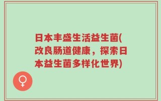 日本丰盛生活益生菌(改良肠道健康，探索日本益生菌多样化世界)