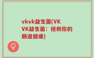 vkvk益生菌(VKVK益生菌：拯救你的肠道健康)