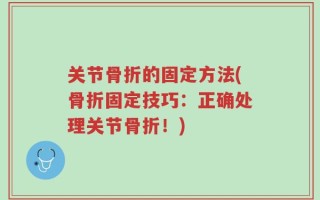 关节骨折的固定方法(骨折固定技巧：正确处理关节骨折！)
