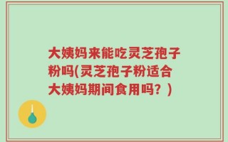 大姨妈来能吃灵芝孢子粉吗(灵芝孢子粉适合大姨妈期间食用吗？)