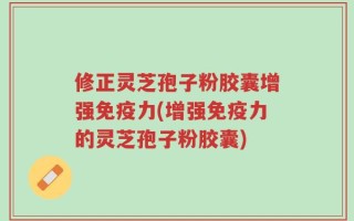修正灵芝孢子粉胶囊增强免疫力(增强免疫力的灵芝孢子粉胶囊)