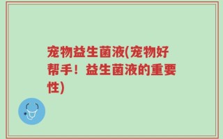 宠物益生菌液(宠物好帮手！益生菌液的重要性)