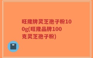 旺隆牌灵芝孢子粉100g(旺隆品牌100克灵芝孢子粉)