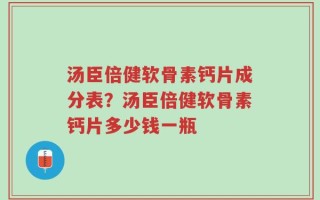 汤臣倍健软骨素钙片成分表？汤臣倍健软骨素钙片多少钱一瓶