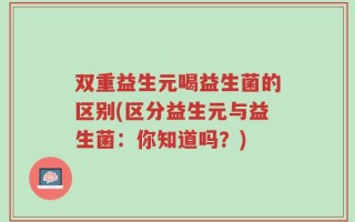 双重益生元喝益生菌的区别(区分益生元与益生菌：你知道吗？)