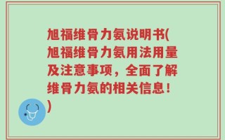 旭福维骨力氨说明书(旭福维骨力氨用法用量及注意事项，全面了解维骨力氨的相关信息！)