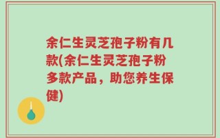 余仁生灵芝孢子粉有几款(余仁生灵芝孢子粉多款产品，助您养生保健)