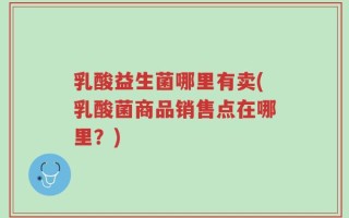 乳酸益生菌哪里有卖(乳酸菌商品销售点在哪里？)