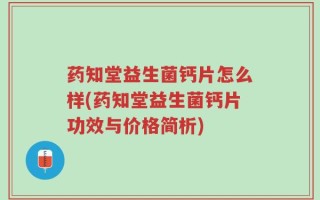 药知堂益生菌钙片怎么样(药知堂益生菌钙片功效与价格简析)