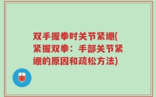双手握拳时关节紧绷(紧握双拳：手部关节紧绷的原因和疏松方法)