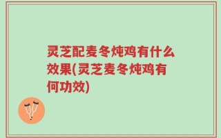 灵芝配麦冬炖鸡有什么效果(灵芝麦冬炖鸡有何功效)