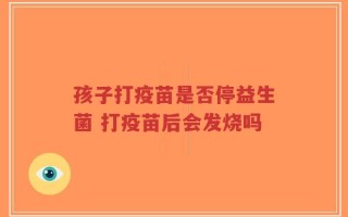 孩子打疫苗是否停益生菌 打疫苗后会发烧吗
