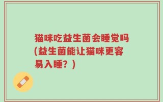 猫咪吃益生菌会睡觉吗(益生菌能让猫咪更容易入睡？)