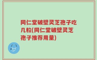 同仁堂破壁灵芝孢子吃几粒(同仁堂破壁灵芝孢子推荐用量)