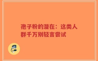 孢子粉的潜在：这类人群千万别轻言尝试