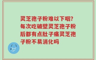灵芝孢子粉难以下咽？每次吃破壁灵芝孢子粉后都有点肚子痛灵芝孢子粉不易消化吗