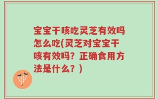 宝宝干咳吃灵芝有效吗怎么吃(灵芝对宝宝干咳有效吗？正确食用方法是什么？)