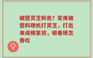 破壁灵芝粉色？家用破壁料理机打灵芝，打出来成棉絮状，嚼着硬怎吞吃