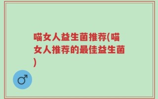 喵女人益生菌推荐(喵女人推荐的最佳益生菌)
