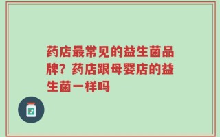 药店最常见的益生菌品牌？药店跟母婴店的益生菌一样吗