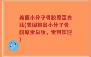 美国小分子骨胶原蛋白肽(美国推出小分子骨胶原蛋白肽，受到欢迎)