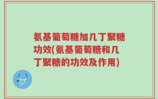 氨基葡萄糖加几丁聚糖功效(氨基葡萄糖和几丁聚糖的功效及作用)