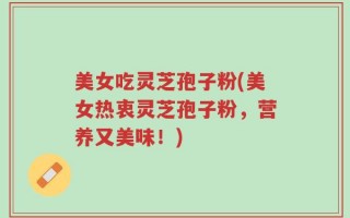 美女吃灵芝孢子粉(美女热衷灵芝孢子粉，营养又美味！)