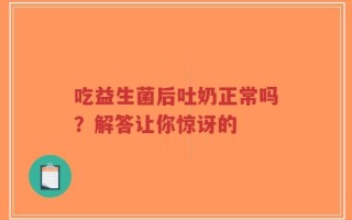吃益生菌后吐奶正常吗？解答让你惊讶的