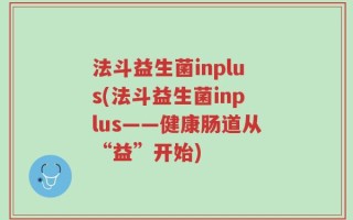 法斗益生菌inplus(法斗益生菌inplus——健康肠道从“益”开始)
