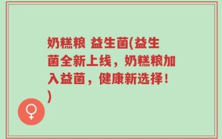 奶糕粮 益生菌(益生菌全新上线，奶糕粮加入益菌，健康新选择！)