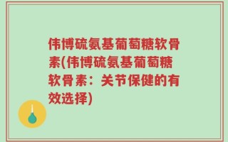伟博硫氨基葡萄糖软骨素(伟博硫氨基葡萄糖软骨素：关节保健的有效选择)